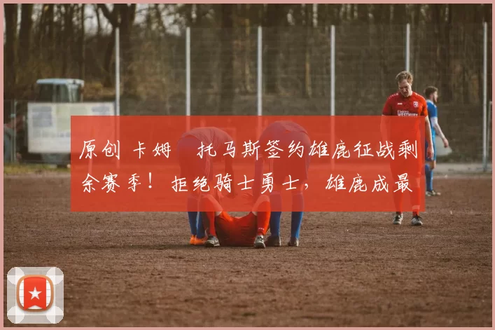 原创 卡姆・托马斯签约雄鹿征战剩余赛季！拒绝骑士勇士，雄鹿成最优选