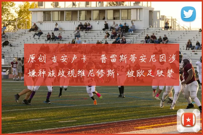 原创 吉安卢卡・普雷斯蒂安尼因涉嫌种族歧视维尼修斯，被欧足联禁赛