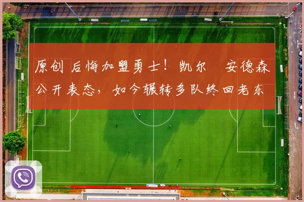 原创 后悔加盟勇士！凯尔・安德森公开表态，如今辗转多队终回老东家