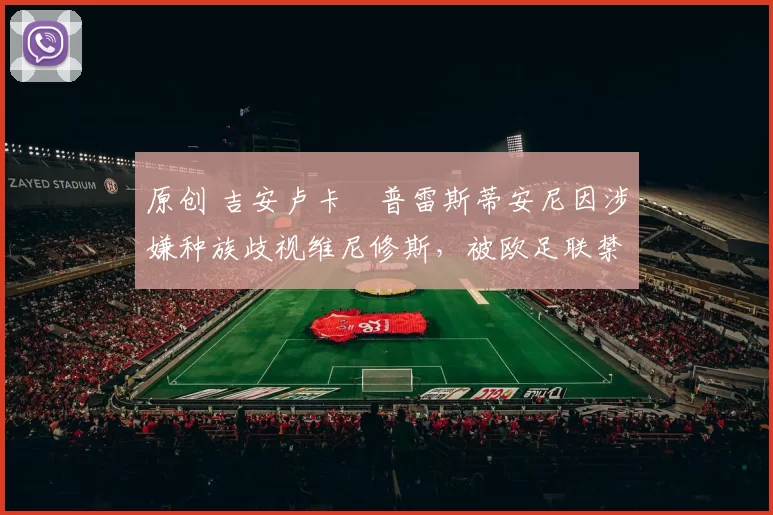 原创 吉安卢卡・普雷斯蒂安尼因涉嫌种族歧视维尼修斯，被欧足联禁赛