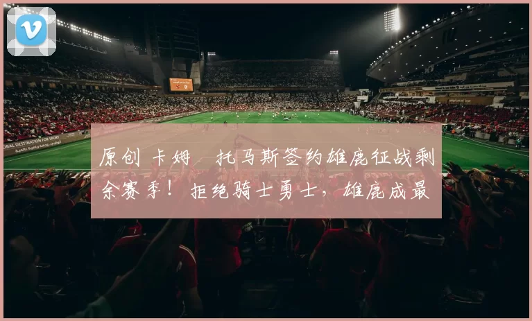 原创 卡姆・托马斯签约雄鹿征战剩余赛季！拒绝骑士勇士，雄鹿成最优选