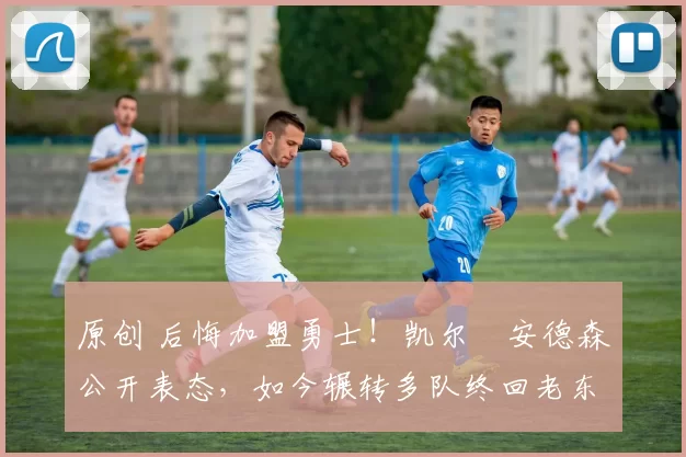 原创 后悔加盟勇士！凯尔・安德森公开表态，如今辗转多队终回老东家