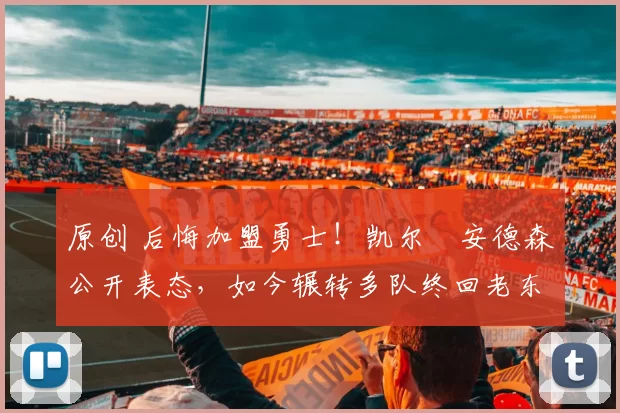 原创 后悔加盟勇士！凯尔・安德森公开表态，如今辗转多队终回老东家