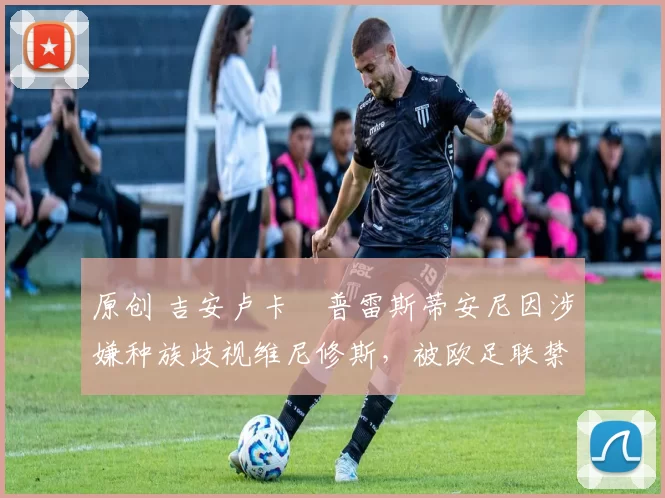 原创 吉安卢卡・普雷斯蒂安尼因涉嫌种族歧视维尼修斯，被欧足联禁赛