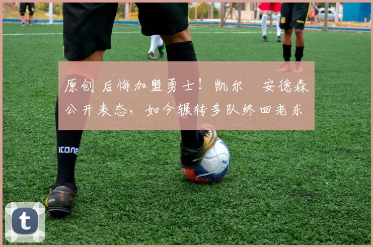 原创 后悔加盟勇士!凯尔・安德森公开表态,如今辗转多队终回老东家