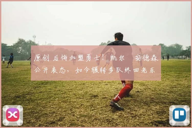 原创 后悔加盟勇士！凯尔・安德森公开表态，如今辗转多队终回老东家