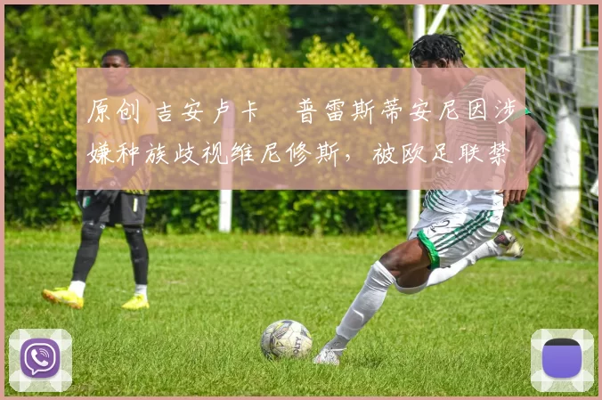 原创 吉安卢卡・普雷斯蒂安尼因涉嫌种族歧视维尼修斯，被欧足联禁赛