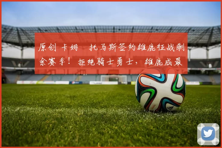 原创 卡姆・托马斯签约雄鹿征战剩余赛季！拒绝骑士勇士，雄鹿成最优选