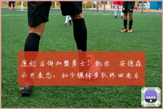 原创 后悔加盟勇士！凯尔・安德森公开表态，如今辗转多队终回老东家