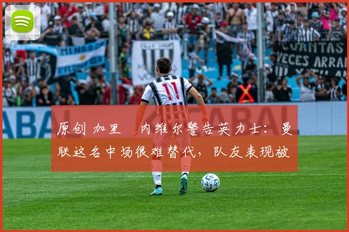 原创 加里・内维尔警告英力士:曼联这名中场很难替代,队友表现被赞 “离谱”