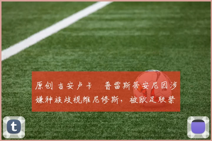 原创 吉安卢卡・普雷斯蒂安尼因涉嫌种族歧视维尼修斯，被欧足联禁赛