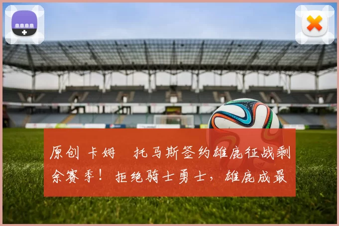 原创 卡姆・托马斯签约雄鹿征战剩余赛季！拒绝骑士勇士，雄鹿成最优选