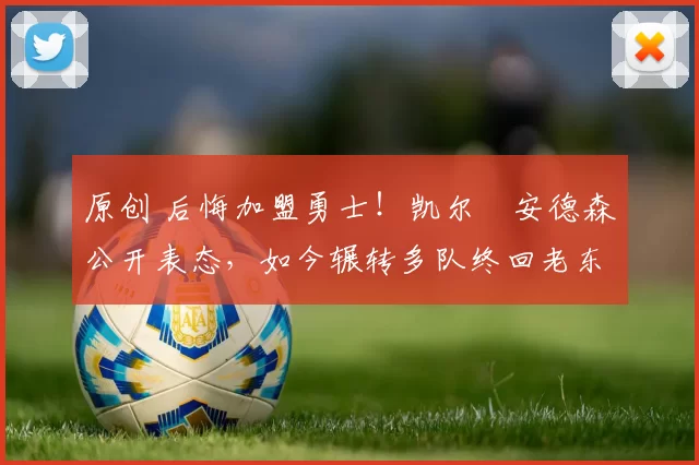 原创 后悔加盟勇士！凯尔・安德森公开表态，如今辗转多队终回老东家