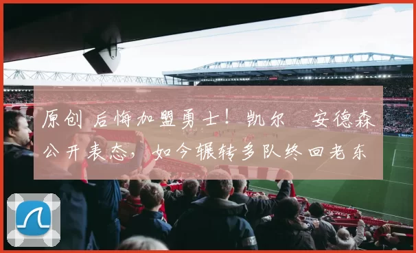 原创 后悔加盟勇士！凯尔・安德森公开表态，如今辗转多队终回老东家