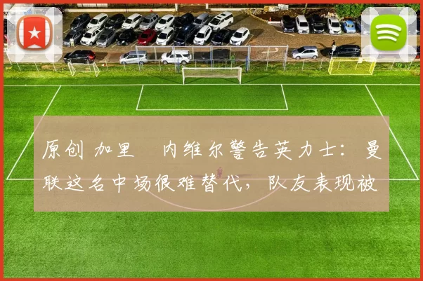 原创 加里・内维尔警告英力士：曼联这名中场很难替代，队友表现被赞 “离谱”