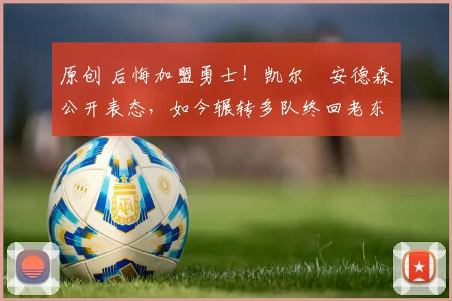 原创 后悔加盟勇士！凯尔・安德森公开表态，如今辗转多队终回老东家