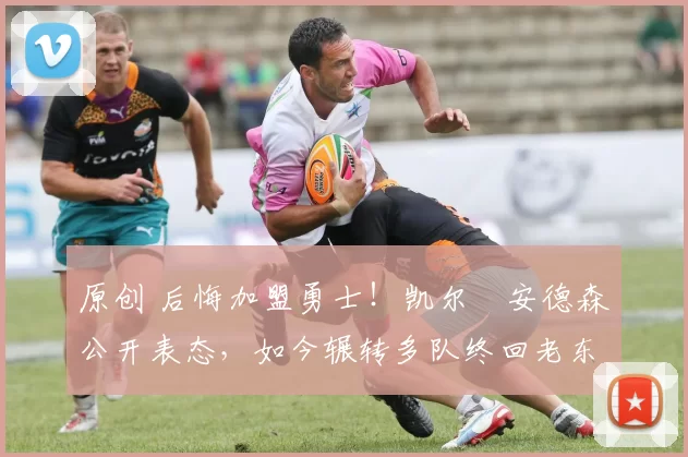 原创 后悔加盟勇士！凯尔・安德森公开表态，如今辗转多队终回老东家