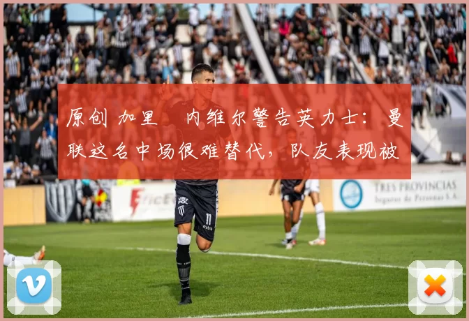 原创 加里・内维尔警告英力士:曼联这名中场很难替代,队友表现被赞 “离谱”