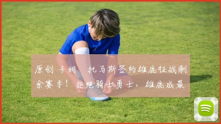 原创 卡姆・托马斯签约雄鹿征战剩余赛季！拒绝骑士勇士，雄鹿成最优选