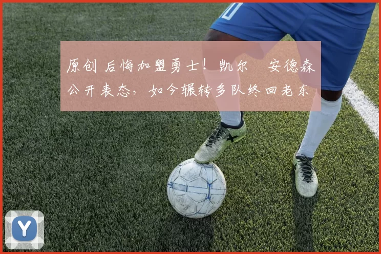 原创 后悔加盟勇士！凯尔・安德森公开表态，如今辗转多队终回老东家