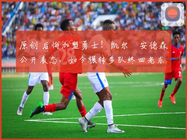 原创 后悔加盟勇士!凯尔・安德森公开表态,如今辗转多队终回老东家