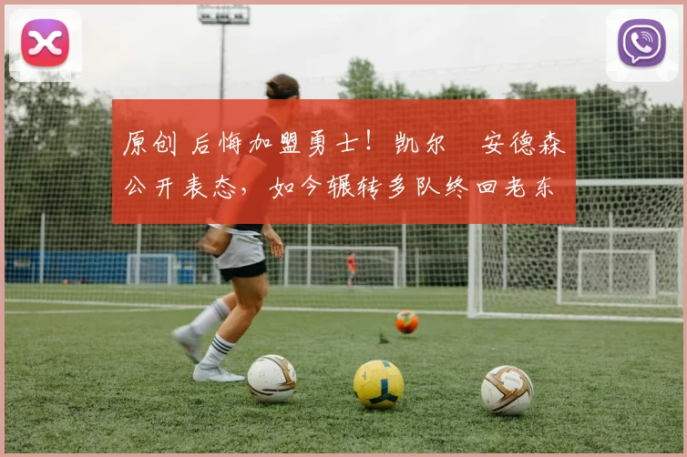 原创 后悔加盟勇士！凯尔・安德森公开表态，如今辗转多队终回老东家