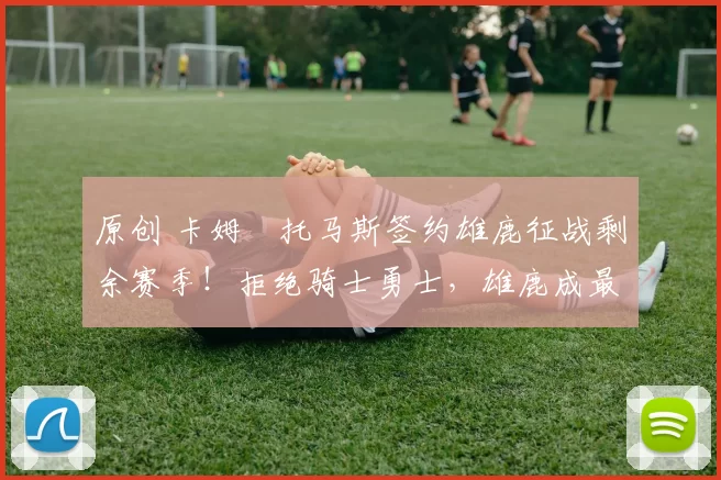 原创 卡姆・托马斯签约雄鹿征战剩余赛季！拒绝骑士勇士，雄鹿成最优选