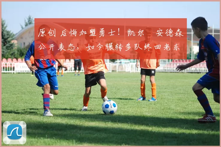 原创 后悔加盟勇士！凯尔・安德森公开表态，如今辗转多队终回老东家