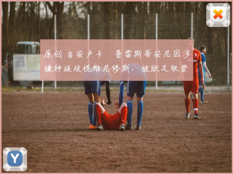 原创 吉安卢卡・普雷斯蒂安尼因涉嫌种族歧视维尼修斯，被欧足联禁赛