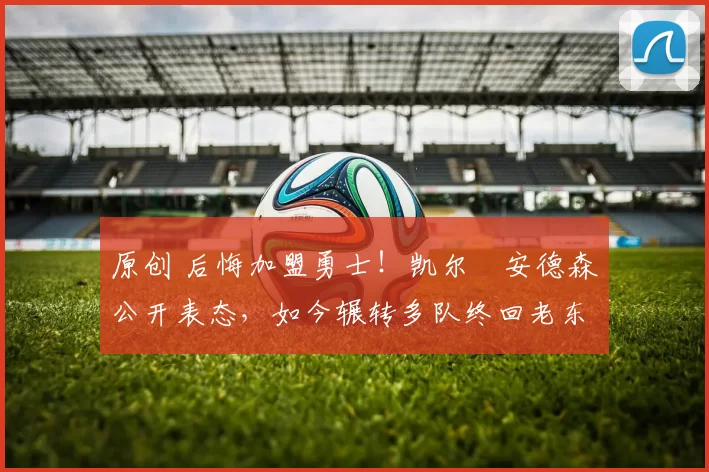 原创 后悔加盟勇士!凯尔・安德森公开表态,如今辗转多队终回老东家