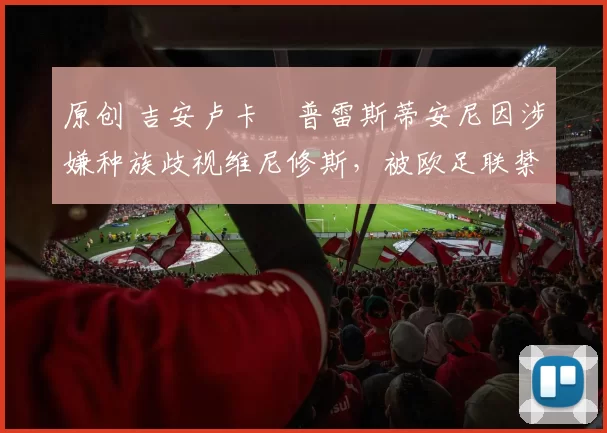 原创 吉安卢卡・普雷斯蒂安尼因涉嫌种族歧视维尼修斯，被欧足联禁赛