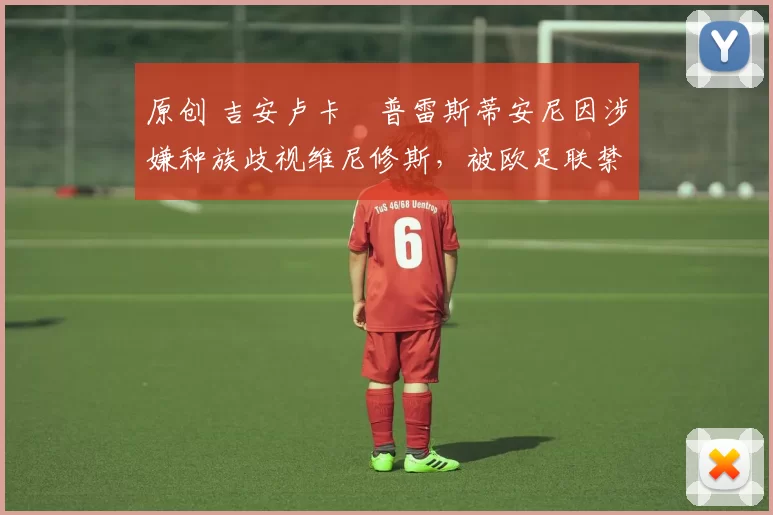 原创 吉安卢卡・普雷斯蒂安尼因涉嫌种族歧视维尼修斯，被欧足联禁赛