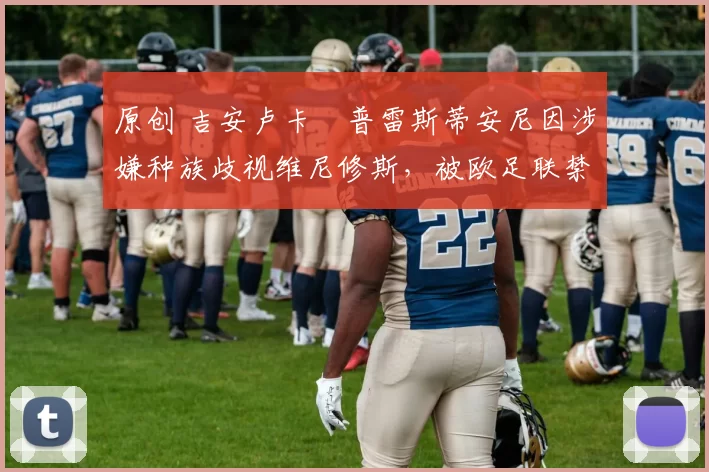 原创 吉安卢卡・普雷斯蒂安尼因涉嫌种族歧视维尼修斯，被欧足联禁赛