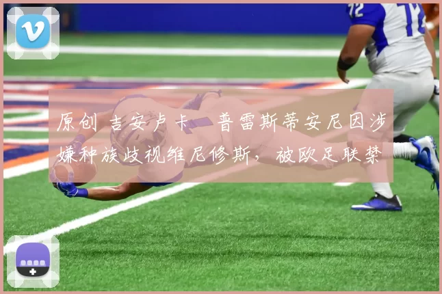 原创 吉安卢卡・普雷斯蒂安尼因涉嫌种族歧视维尼修斯，被欧足联禁赛