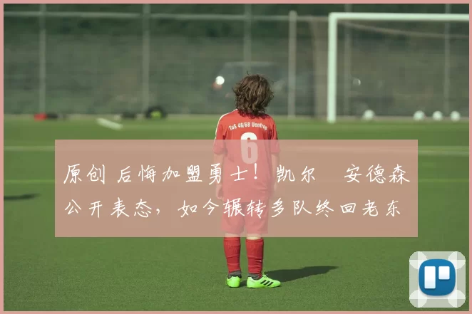 原创 后悔加盟勇士!凯尔・安德森公开表态,如今辗转多队终回老东家