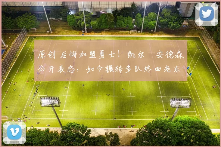 原创 后悔加盟勇士！凯尔・安德森公开表态，如今辗转多队终回老东家