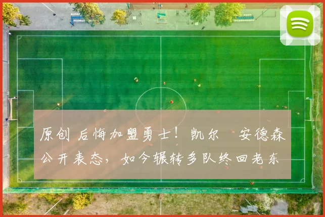 原创 后悔加盟勇士！凯尔・安德森公开表态，如今辗转多队终回老东家