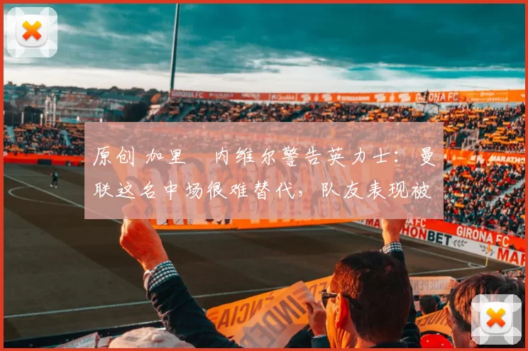 原创 加里・内维尔警告英力士：曼联这名中场很难替代，队友表现被赞 “离谱”