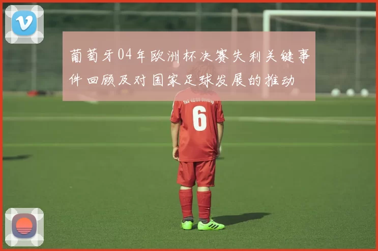 葡萄牙04年欧洲杯决赛失利关键事件回顾及对国家足球发展的推动