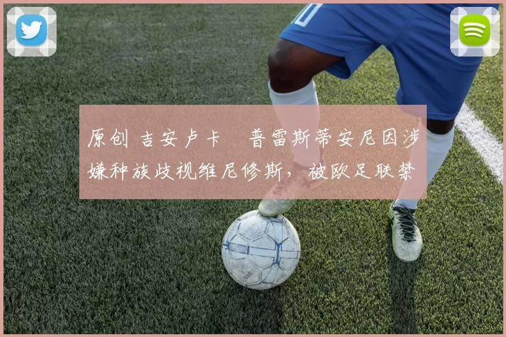 原创 吉安卢卡・普雷斯蒂安尼因涉嫌种族歧视维尼修斯，被欧足联禁赛