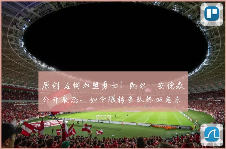 原创 后悔加盟勇士！凯尔・安德森公开表态，如今辗转多队终回老东家