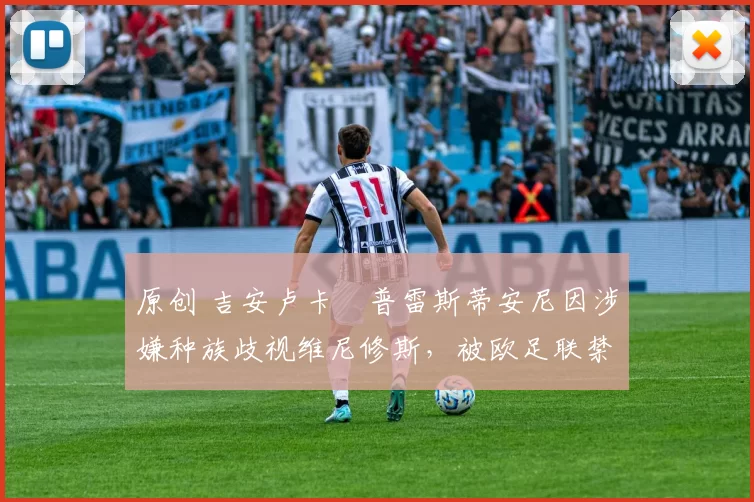 原创 吉安卢卡・普雷斯蒂安尼因涉嫌种族歧视维尼修斯，被欧足联禁赛