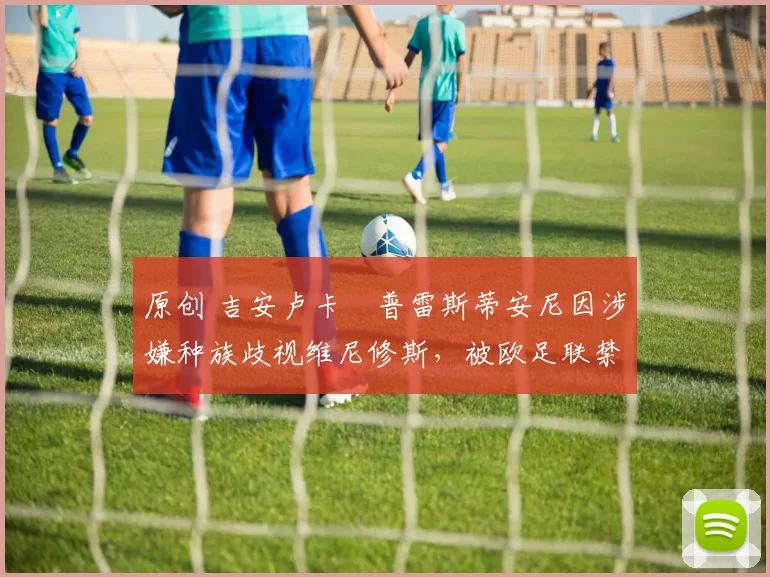 原创 吉安卢卡・普雷斯蒂安尼因涉嫌种族歧视维尼修斯，被欧足联禁赛