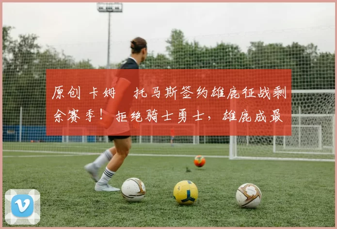 原创 卡姆・托马斯签约雄鹿征战剩余赛季！拒绝骑士勇士，雄鹿成最优选