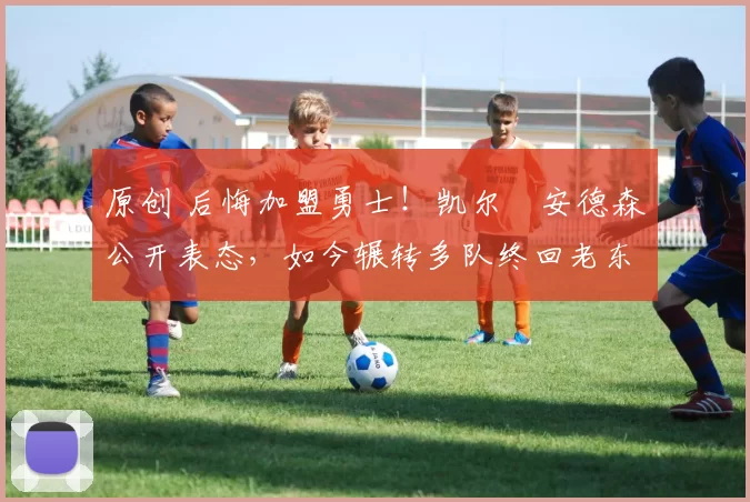 原创 后悔加盟勇士！凯尔・安德森公开表态，如今辗转多队终回老东家