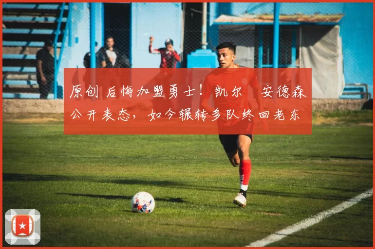 原创 后悔加盟勇士!凯尔・安德森公开表态,如今辗转多队终回老东家