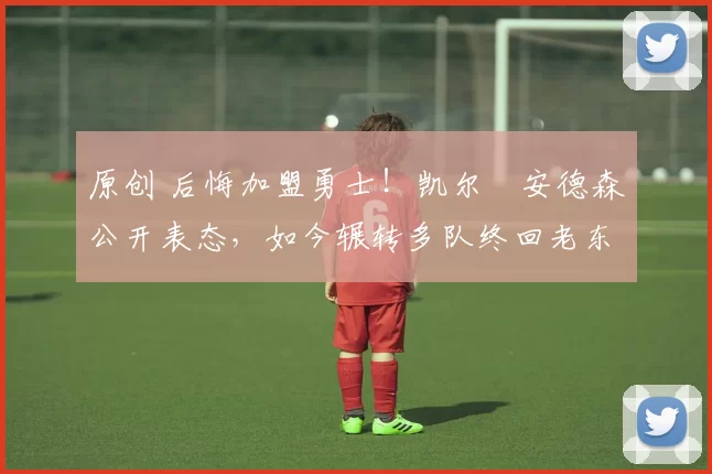 原创 后悔加盟勇士！凯尔・安德森公开表态，如今辗转多队终回老东家