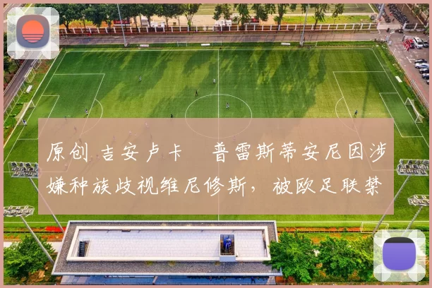 原创 吉安卢卡・普雷斯蒂安尼因涉嫌种族歧视维尼修斯，被欧足联禁赛