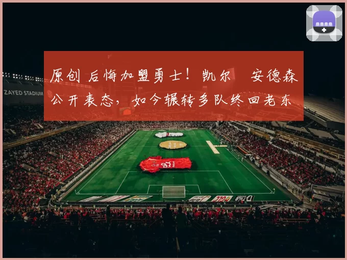 原创 后悔加盟勇士！凯尔・安德森公开表态，如今辗转多队终回老东家