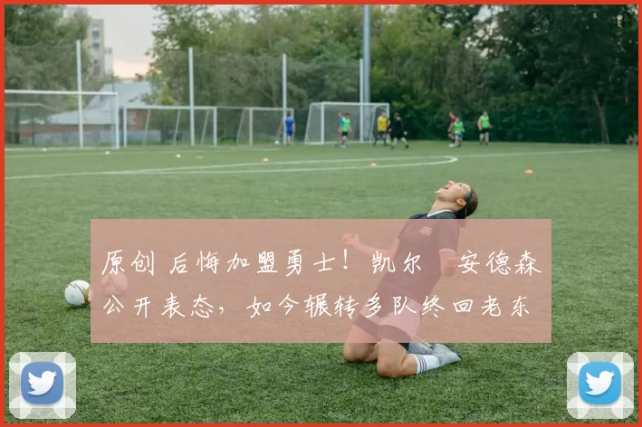 原创 后悔加盟勇士！凯尔・安德森公开表态，如今辗转多队终回老东家